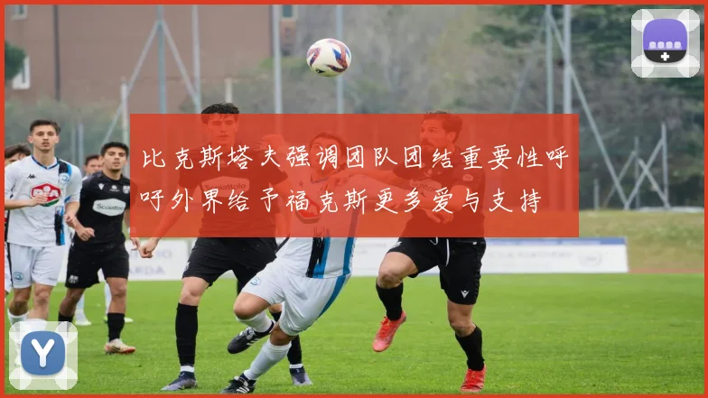比克斯塔夫强调团队团结重要性呼吁外界给予福克斯更多爱与支持