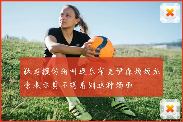 狄龙模仿狗叫逗乐布克伊森妈妈无奈表示真不想看到这种场面