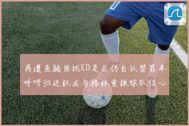 再遭鱼腩困扰KD是否仍自认替罪羊呼吁归还狄龙与格林重振球队信心
