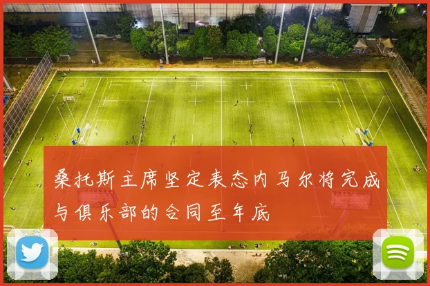 桑托斯主席坚定表态内马尔将完成与俱乐部的合同至年底