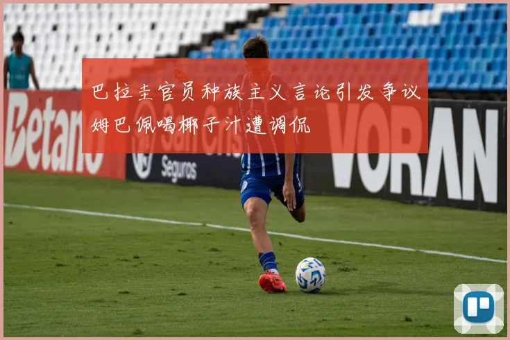 巴拉圭官员种族主义言论引发争议姆巴佩喝椰子汁遭调侃