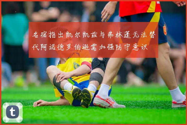 名宿指出凯尔凯兹与弗林蓬无法替代阿诺德罗伯逊需加强防守意识
