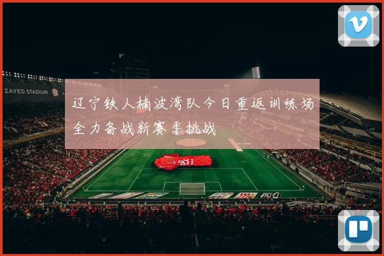 辽宁铁人楠波湾队今日重返训练场全力备战新赛季挑战