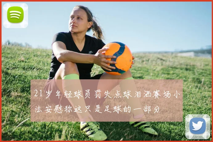 21岁年轻球员罚失点球泪洒赛场小法安慰称这只是足球的一部分