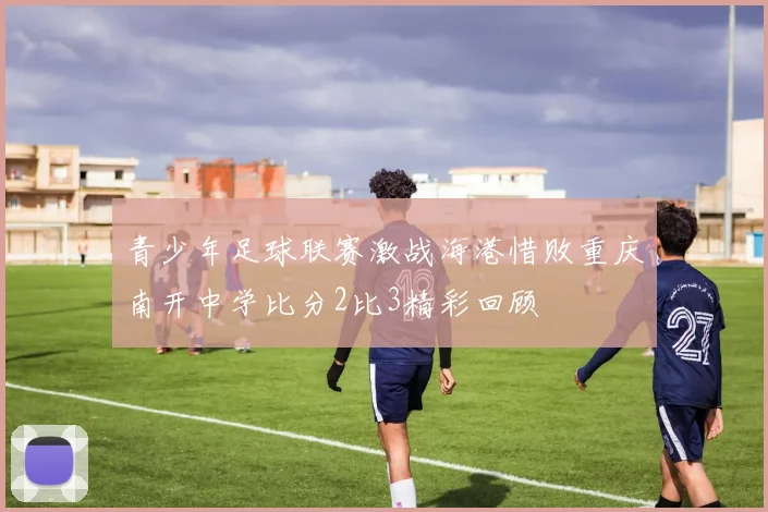 青少年足球联赛激战海港惜败重庆南开中学比分2比3精彩回顾