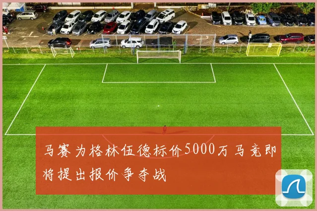 马赛为格林伍德标价5000万马竞即将提出报价争夺战