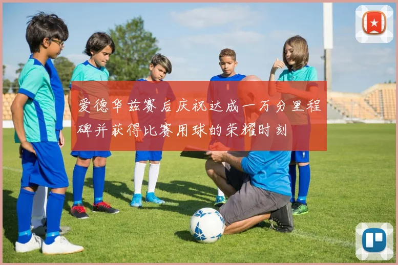 爱德华兹赛后庆祝达成一万分里程碑并获得比赛用球的荣耀时刻
