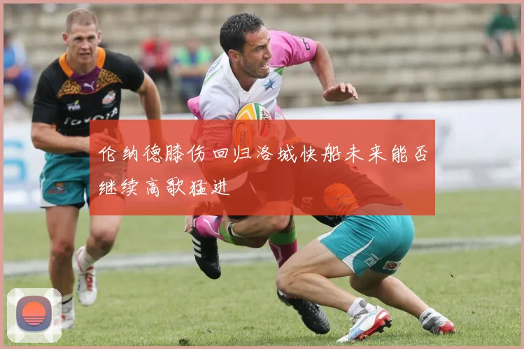 伦纳德膝伤回归洛城快船未来能否继续高歌猛进