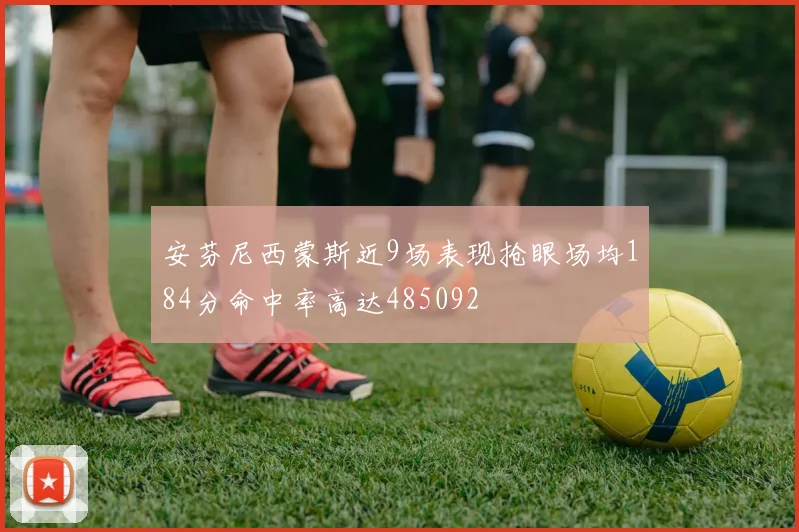 安芬尼西蒙斯近9场表现抢眼场均184分命中率高达485092