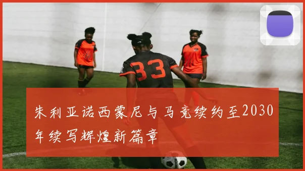 朱利亚诺西蒙尼与马竞续约至2030年续写辉煌新篇章