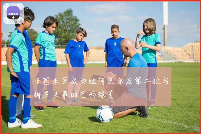 卡塞米罗成为继阿图尔后第二位与梅罗共事的巴西球员