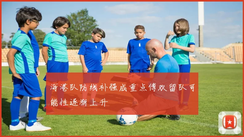 海港队防线补强成重点傅欢留队可能性逐渐上升