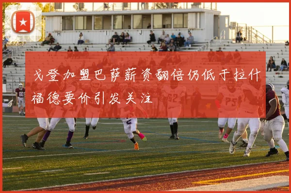 戈登加盟巴萨薪资翻倍仍低于拉什福德要价引发关注