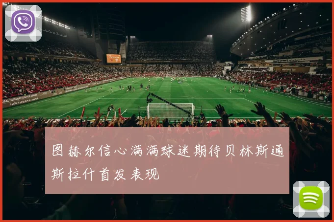 图赫尔信心满满球迷期待贝林斯通斯拉什首发表现