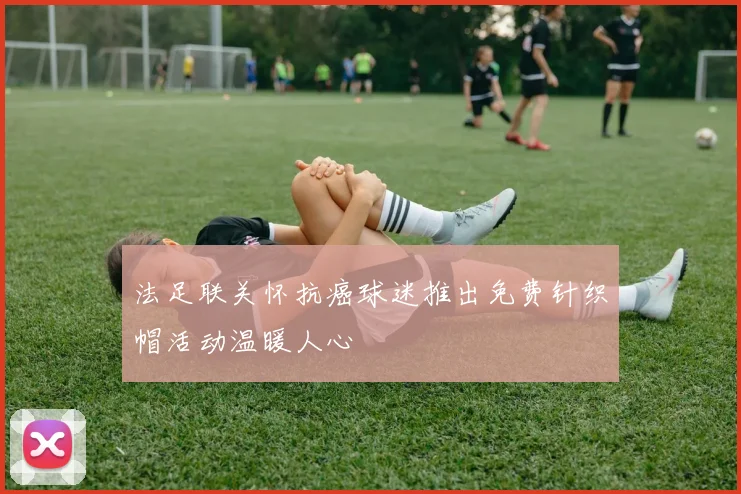 法足联关怀抗癌球迷推出免费针织帽活动温暖人心