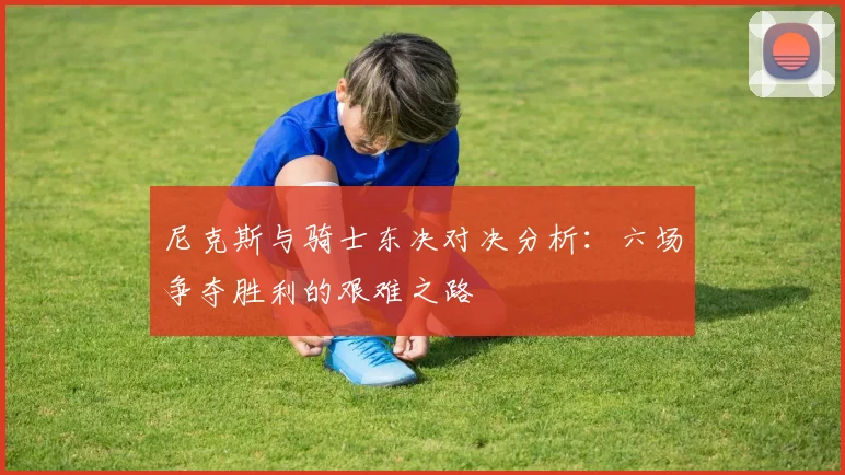 尼克斯与骑士东决对决分析：六场争夺胜利的艰难之路