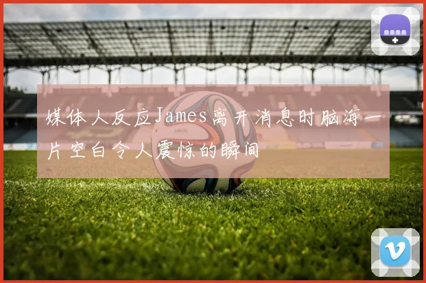 媒体人反应James离开消息时脑海一片空白令人震惊的瞬间