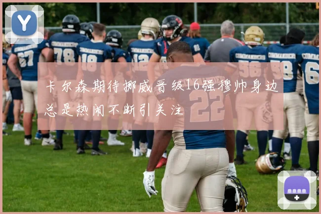 卡尔森期待挪威晋级16强穆帅身边总是热闹不断引关注