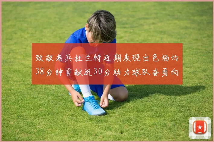 致敬老兵杜兰特近期表现出色场均38分钟贡献近30分助力球队奋勇向前