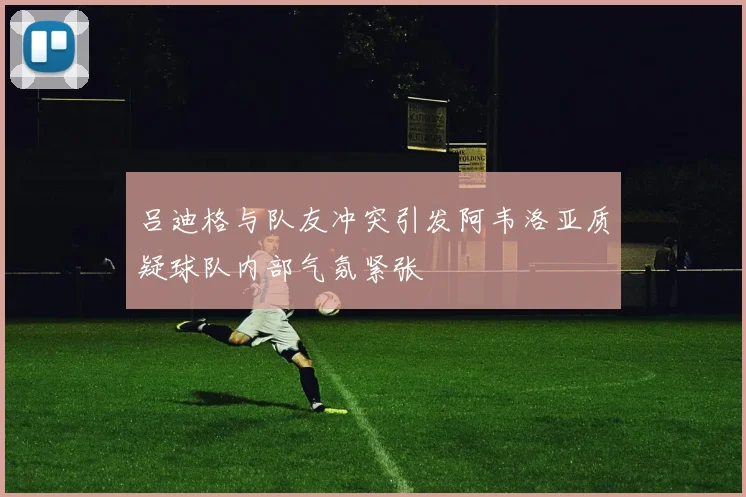 吕迪格与队友冲突引发阿韦洛亚质疑球队内部气氛紧张