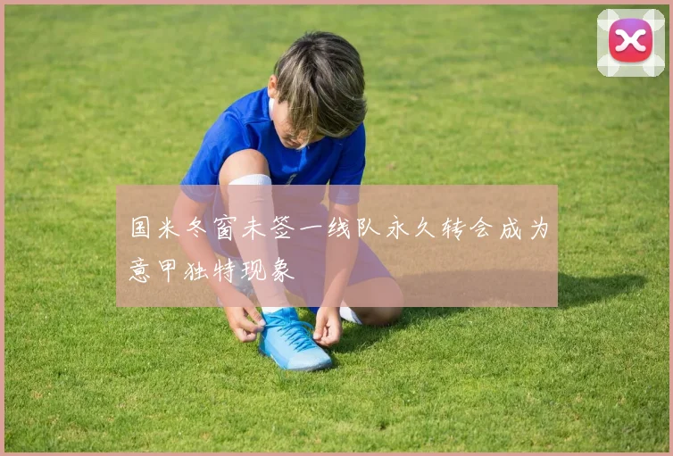 国米冬窗未签一线队永久转会成为意甲独特现象