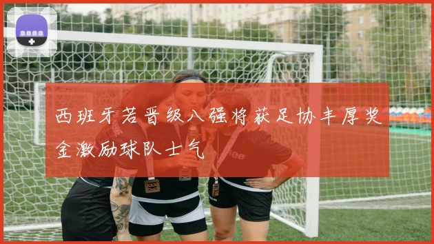 西班牙若晋级八强将获足协丰厚奖金激励球队士气