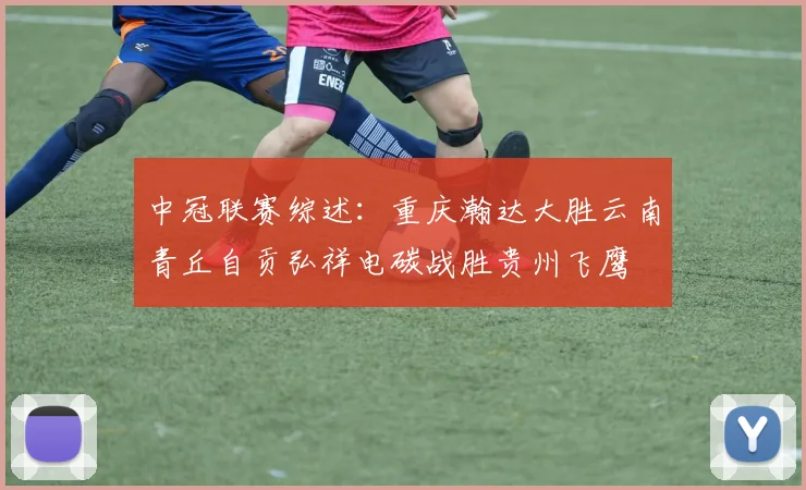 中冠联赛综述：重庆瀚达大胜云南青丘自贡弘祥电碳战胜贵州飞鹰