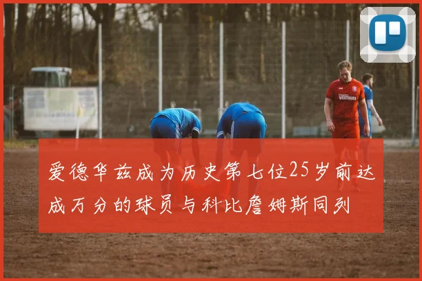 爱德华兹成为历史第七位25岁前达成万分的球员与科比詹姆斯同列