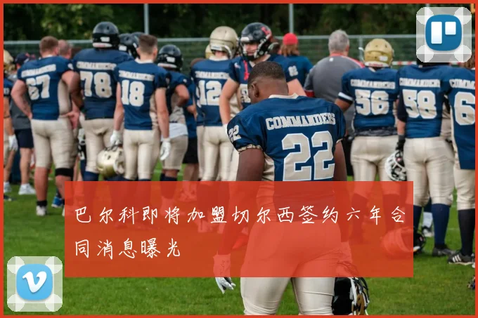 巴尔科即将加盟切尔西签约六年合同消息曝光