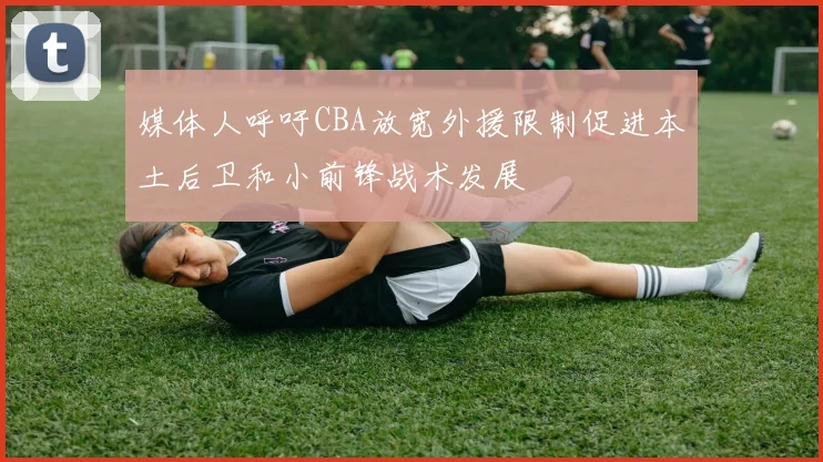 媒体人呼吁CBA放宽外援限制促进本土后卫和小前锋战术发展
