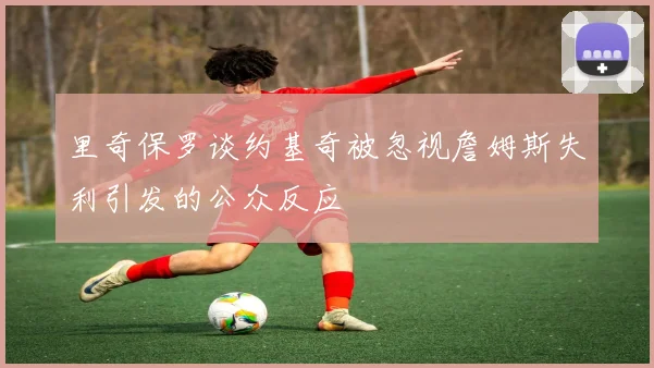 里奇保罗谈约基奇被忽视詹姆斯失利引发的公众反应