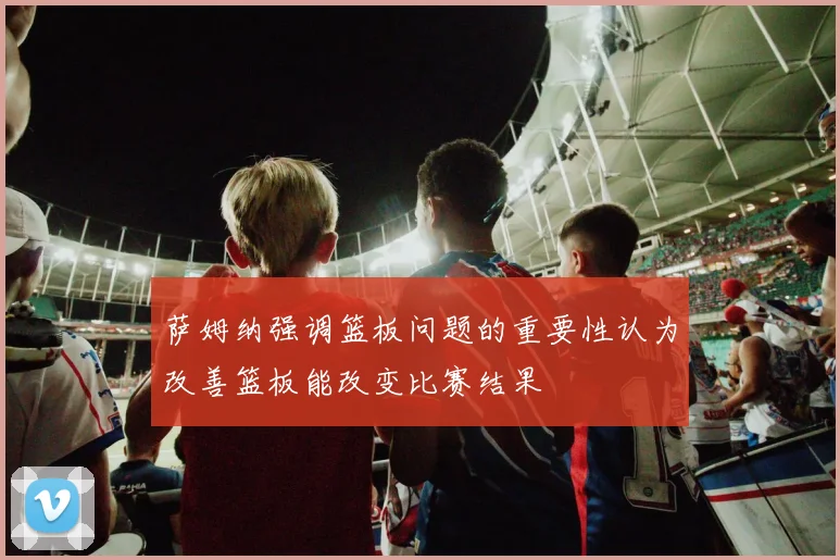 萨姆纳强调篮板问题的重要性认为改善篮板能改变比赛结果
