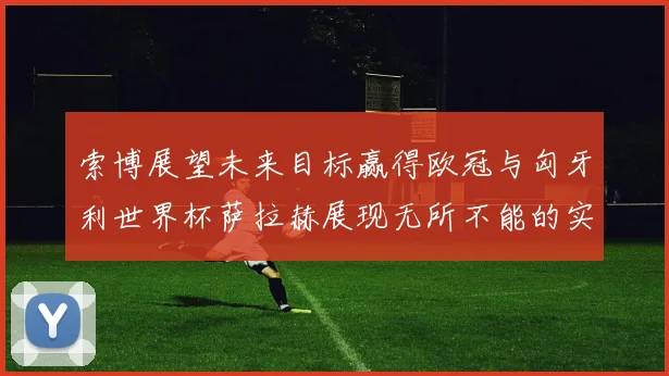 索博展望未来目标赢得欧冠与匈牙利世界杯萨拉赫展现无所不能的实力