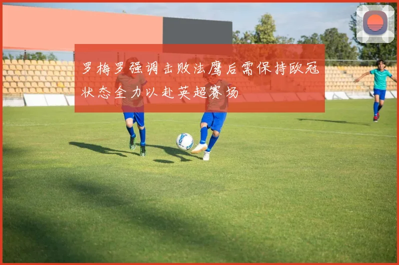 罗梅罗强调击败法鹰后需保持欧冠状态全力以赴英超赛场