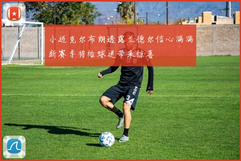 小迈克尔布朗透露兰德尔信心满满新赛季将给球迷带来惊喜