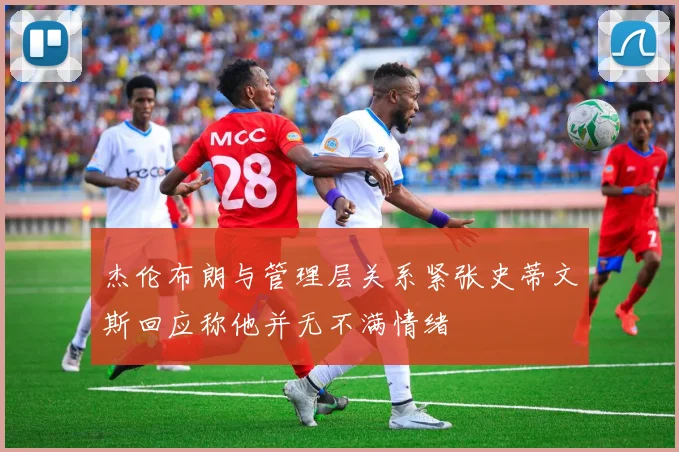 杰伦布朗与管理层关系紧张史蒂文斯回应称他并无不满情绪
