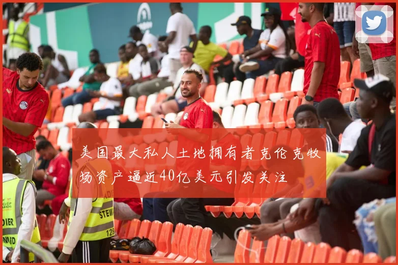 美国最大私人土地拥有者克伦克牧场资产逼近40亿美元引发关注