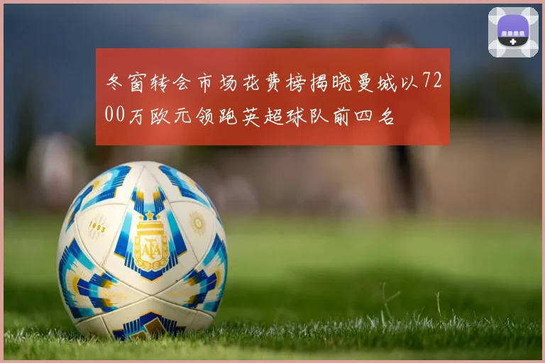 冬窗转会市场花费榜揭晓曼城以7200万欧元领跑英超球队前四名