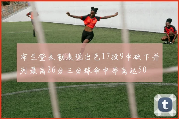 布兰登米勒表现出色17投9中砍下并列最高26分三分球命中率高达50