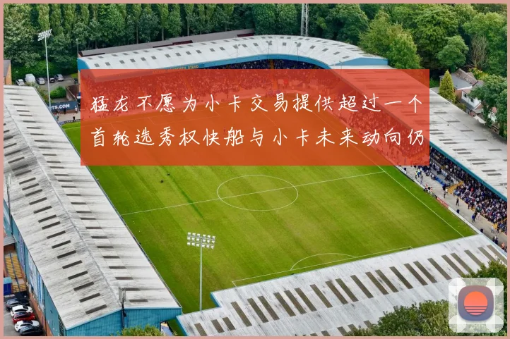 猛龙不愿为小卡交易提供超过一个首轮选秀权快船与小卡未来动向仍不明朗