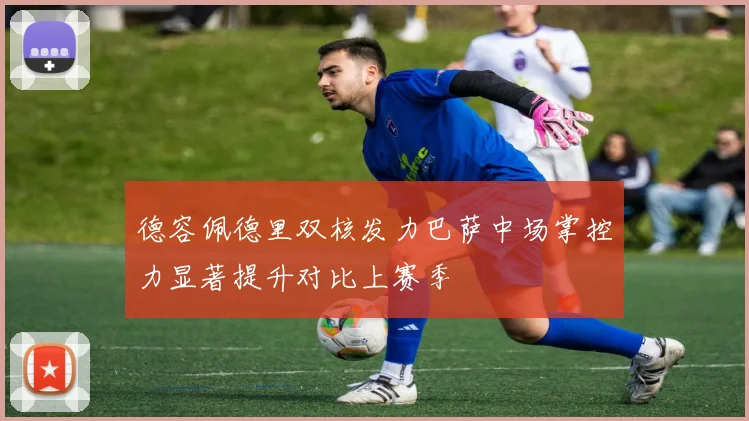 德容佩德里双核发力巴萨中场掌控力显著提升对比上赛季